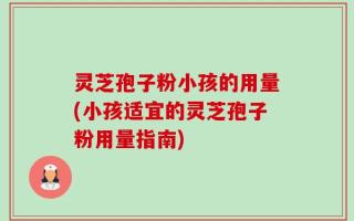 灵芝孢子粉小孩的用量(小孩适宜的灵芝孢子粉用量指南)