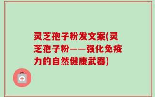 灵芝孢子粉发文案(灵芝孢子粉——强化免疫力的自然健康武器)