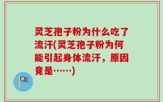 灵芝孢子粉为什么吃了流汗(灵芝孢子粉为何能引起身体流汗，原因竟是……)