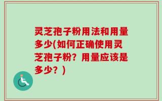 灵芝孢子粉用法和用量多少(如何正确使用灵芝孢子粉？用量应该是多少？)
