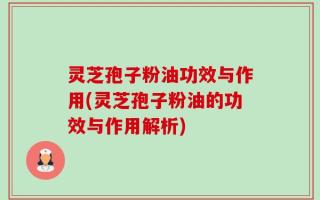 灵芝孢子粉油功效与作用(灵芝孢子粉油的功效与作用解析)