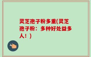 灵芝孢子粉多重(灵芝孢子粉：多种好处益多人！)