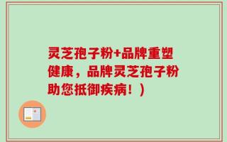 灵芝孢子粉+品牌重塑健康，品牌灵芝孢子粉助您抵御疾病！)