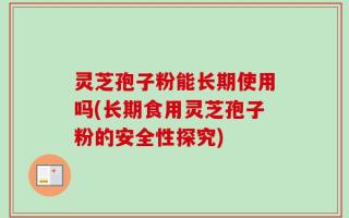 灵芝孢子粉能长期使用吗(长期食用灵芝孢子粉的安全性探究)