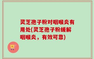 灵芝孢子粉对咽喉炎有用处(灵芝孢子粉缓解咽喉炎，有效可靠)