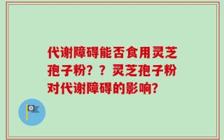 代谢障碍能否食用灵芝孢子粉？？灵芝孢子粉对代谢障碍的影响？
