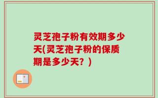 灵芝孢子粉有效期多少天(灵芝孢子粉的保质期是多少天？)