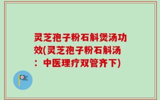 灵芝孢子粉石斛煲汤功效(灵芝孢子粉石斛汤：中医理疗双管齐下)