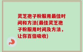灵芝孢子粉服用最佳时间和方法(最佳灵芝孢子粉服用时间及方法，让你百倍吸收)