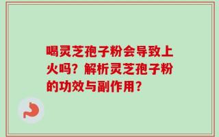喝灵芝孢子粉会导致上火吗？解析灵芝孢子粉的功效与副作用？