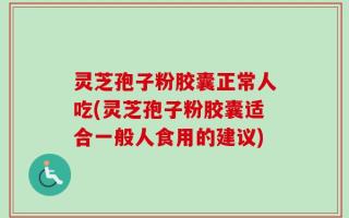 灵芝孢子粉胶囊正常人吃(灵芝孢子粉胶囊适合一般人食用的建议)