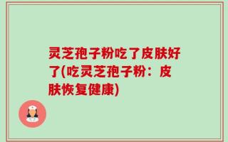 灵芝孢子粉吃了皮肤好了(吃灵芝孢子粉：皮肤恢复健康)