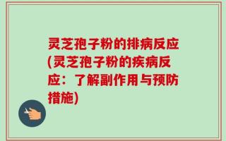 灵芝孢子粉的排病反应(灵芝孢子粉的疾病反应：了解副作用与预防措施)