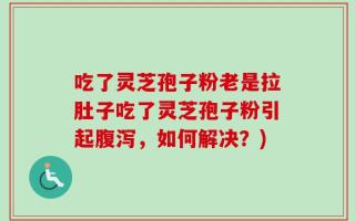 吃了灵芝孢子粉老是拉肚子吃了灵芝孢子粉引起腹泻，如何解决？)