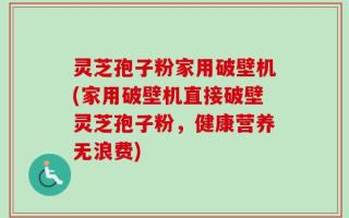 灵芝孢子粉家用破壁机(家用破壁机直接破壁灵芝孢子粉，健康营养无浪费)