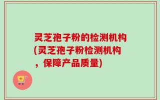 灵芝孢子粉的检测机构(灵芝孢子粉检测机构，保障产品质量)