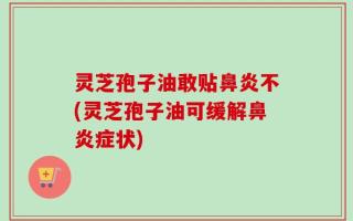 灵芝孢子油敢贴鼻炎不(灵芝孢子油可缓解鼻炎症状)