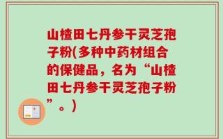 山楂田七丹参干灵芝孢子粉(多种中药材组合的保健品，名为“山楂田七丹参干灵芝孢子粉”。)