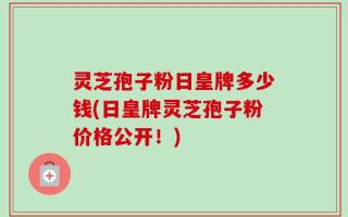 灵芝孢子粉日皇牌多少钱(日皇牌灵芝孢子粉价格公开！)