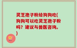 灵芝孢子粉给狗狗吃(狗狗可以吃灵芝孢子粉吗？建议与兽医咨询。)