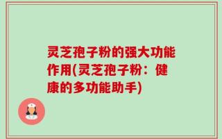 灵芝孢子粉的强大功能作用(灵芝孢子粉：健康的多功能助手)