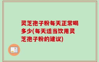灵芝孢子粉每天正常喝多少(每天适当饮用灵芝孢子粉的建议)