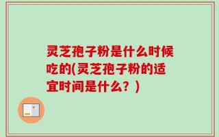 灵芝孢子粉是什么时候吃的(灵芝孢子粉的适宜时间是什么？)