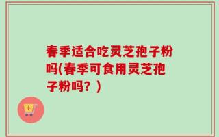 春季适合吃灵芝孢子粉吗(春季可食用灵芝孢子粉吗？)