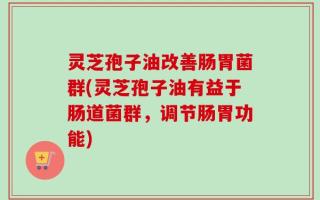 灵芝孢子油改善肠胃菌群(灵芝孢子油有益于肠道菌群，调节肠胃功能)