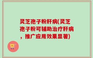 灵芝孢子粉肝病(灵芝孢子粉可辅助治疗肝病，推广应用效果显著)