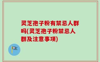 灵芝孢子粉有禁忌人群吗(灵芝孢子粉禁忌人群及注意事项)