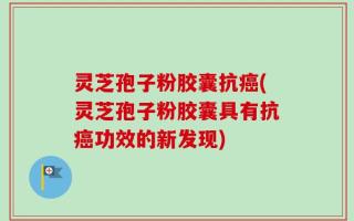 灵芝孢子粉胶囊抗癌(灵芝孢子粉胶囊具有抗癌功效的新发现)