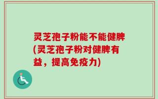 灵芝孢子粉能不能健脾(灵芝孢子粉对健脾有益，提高免疫力)
