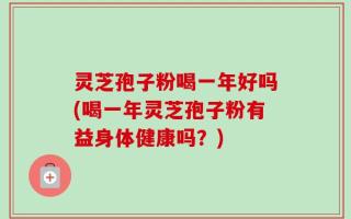 灵芝孢子粉喝一年好吗(喝一年灵芝孢子粉有益身体健康吗？)