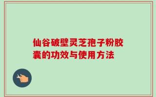 仙谷破壁灵芝孢子粉胶囊的功效与使用方法