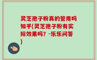 灵芝孢子粉真的管用吗知乎(灵芝孢子粉有实际效果吗？-乐乐问答)