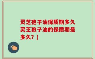灵芝孢子油保质期多久灵芝孢子油的保质期是多久？)