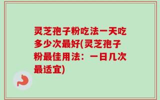 灵芝孢子粉吃法一天吃多少次最好(灵芝孢子粉最佳用法：一日几次最适宜)