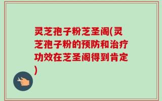 灵芝孢子粉芝圣阁(灵芝孢子粉的预防和治疗功效在芝圣阁得到肯定)