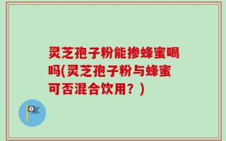 灵芝孢子粉能掺蜂蜜喝吗(灵芝孢子粉与蜂蜜可否混合饮用？)