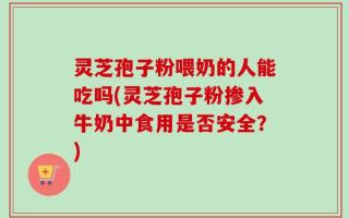 灵芝孢子粉喂奶的人能吃吗(灵芝孢子粉掺入牛奶中食用是否安全？)