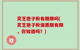 灵芝孢子粉有期限吗(灵芝孢子粉保质期有限，你知道吗？)