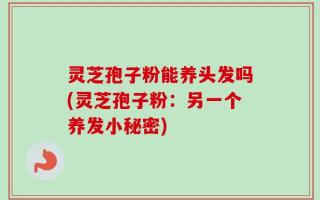 灵芝孢子粉能养头发吗(灵芝孢子粉：另一个养发小秘密)