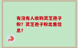 有没有人收购灵芝孢子粉？灵芝孢子粉出售信息？