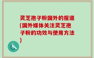 灵芝孢子粉国外的报道(国外媒体关注灵芝孢子粉的功效与使用方法)