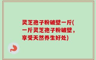 灵芝孢子粉破壁一斤(一斤灵芝孢子粉破壁，享受天然养生好处)