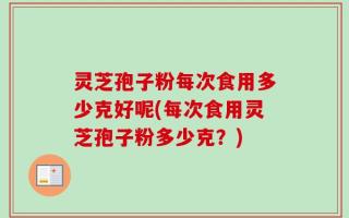 灵芝孢子粉每次食用多少克好呢(每次食用灵芝孢子粉多少克？)