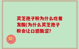 灵芝孢子粉为什么吃着发酸(为什么灵芝孢子粉会让口感酸涩？