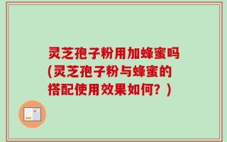 灵芝孢子粉用加蜂蜜吗(灵芝孢子粉与蜂蜜的搭配使用效果如何？)