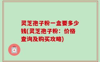 灵芝孢子粉一盒要多少钱(灵芝孢子粉：价格查询及购买攻略)